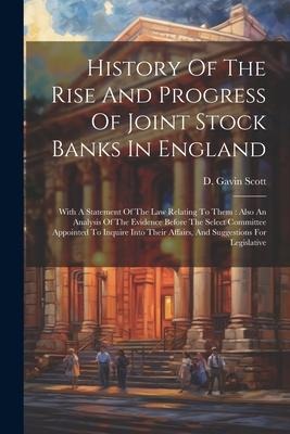 History Of The Rise And Progress Of Joint Stock Banks In England: With A Statement Of The Law Relating To Them: Also An Analysis Of The Evidence Before The Select Committee Appointed To Inquire Into Their Affairs, And Suggestions For Legislative
