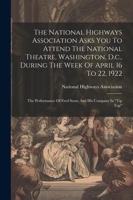 The National Highways Association Asks You To Attend The National Theatre, Washington, D.c., During The Week Of April 16 To 22, 1922: The Performance Of Fred Stone And His Company In "tip Top"