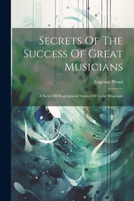 Secrets Of The Success Of Great Musicians: A Series Of Biographical Studies Of Great Musicians
