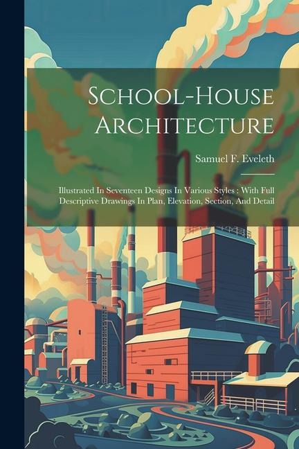 School-house Architecture: Illustrated In Seventeen Designs In Various Styles: With Full Descriptive Drawings In Plan, Elevation, Section, And Detail