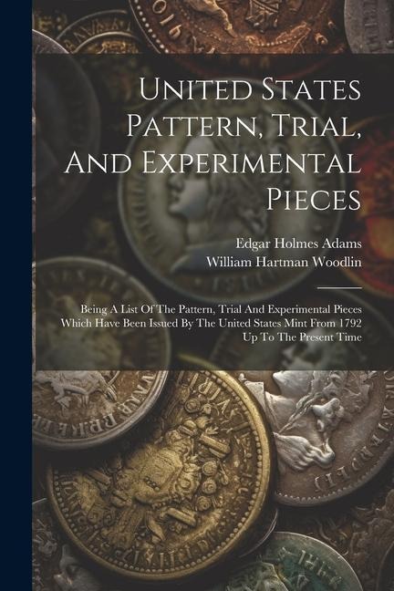 United States Pattern, Trial, And Experimental Pieces: Being A List Of The Pattern, Trial And Experimental Pieces Which Have Been Issued By The United