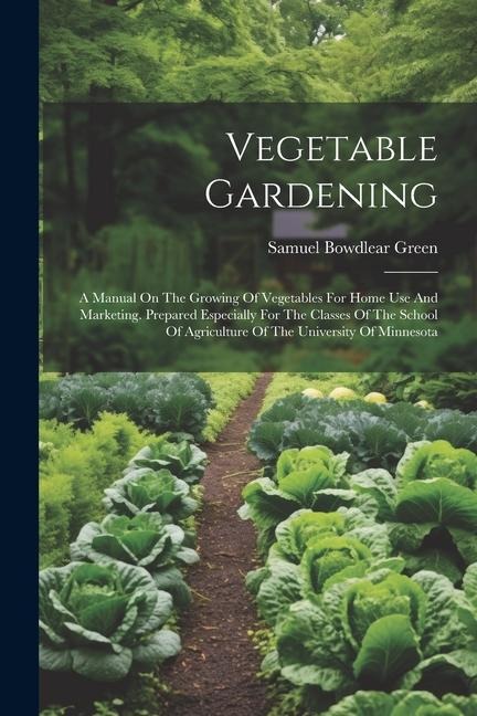 Vegetable Gardening: A Manual On The Growing Of Vegetables For Home Use And Marketing. Prepared Especially For The Classes Of The School Of Agriculture Of The University Of Minnesota