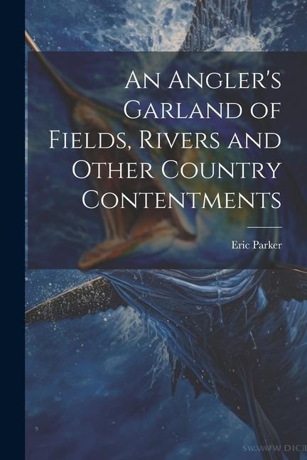 An Anglers Garland of Fields, Rivers and Other Country Contentments