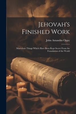 Jehovahs Finished Work: Marvelous Things Which Have Been Kept Secret From the Foundation of the World