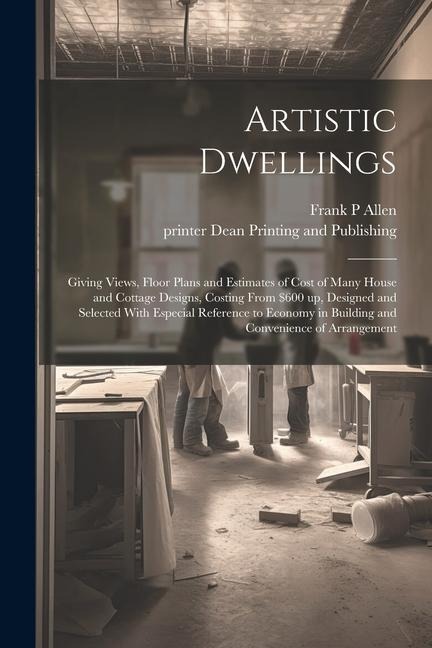 Artistic Dwellings: Giving Views, Floor Plans and Estimates of Cost of Many House and Cottage Designs, Costing From $600 up, Designed and Selected With Especial Reference to Economy in Building and Convenience of Arrangement