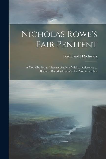 Nicholas Rowes Fair Penitent: A Contribution to Literary Analysis With ... Reference to Richard Beer-Hofmanns Graf Von Charolais