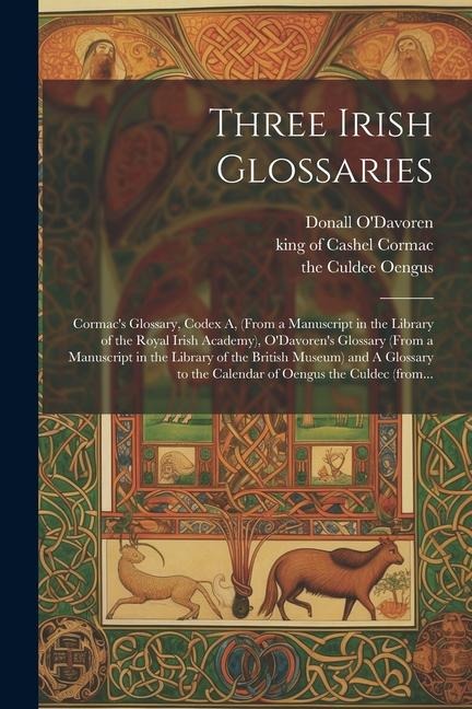 Three Irish Glossaries: Cormacs Glossary, Codex A, (from a Manuscript in the Library of the Royal Irish Academy), ODavorens Glossary (from a Manuscript in the Library of the British Museum) and A Glossary to the Calendar of Oengus the Culdec (from...