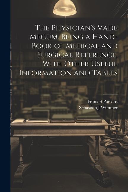 The Physicians Vade Mecum. Being a Hand-book of Medical and Surgical Reference, With Other Useful Information and Tables
