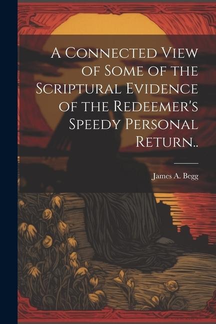 A Connected View of Some of the Scriptural Evidence of the Redeemers Speedy Personal Return..