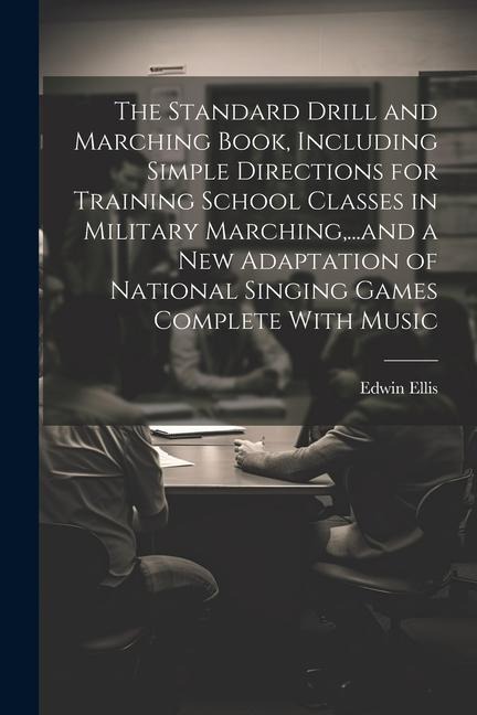 The Standard Drill and Marching Book, Including Simple Directions for Training School Classes in Military Marching, ...and a New Adaptation of National Singing Games Complete With Music
