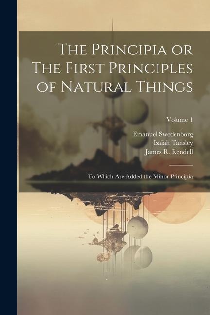 The Principia or The First Principles of Natural Things: To Which Are Added the Minor Principia; Volume 1