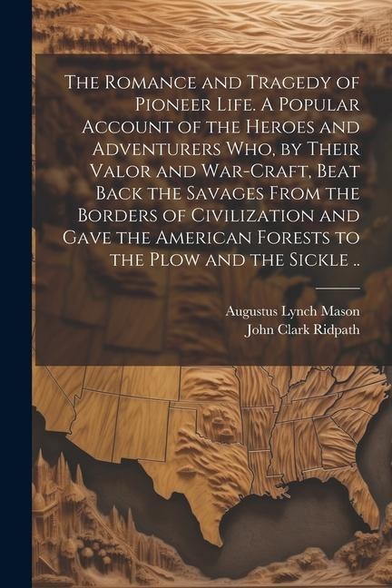 The Romance and Tragedy of Pioneer Life. A Popular Account of the Heroes and Adventurers Who, by Their Valor and War-craft, Beat Back the Savages From