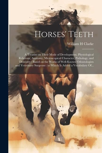 Horses' Teeth: A Treatise on Their Mode of Development, Physiological Relations, Anatomy, Microscopical Character, Pathology, and Den