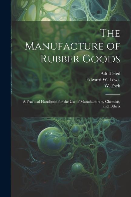 The Manufacture of Rubber Goods: A Practical Handbook for the Use of Manufacturers, Chemists, and Others