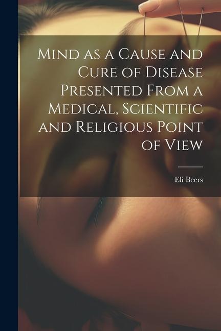 Mind as a Cause and Cure of Disease Presented From a Medical, Scientific and Religious Point of View