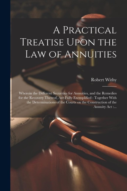 A Practical Treatise Upon the Law of Annuities: Wherein the Different Securities for Annuities, and the Remedies for the Recovery Thereof, Are Fully E