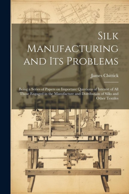 Silk Manufacturing and Its Problems: Being a Series of Papers on Important Questions of Interest of All Those Engaged in the Manufacture and Distribution of Silks and Other Textiles