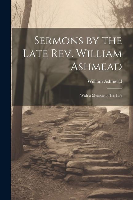 Sermons by the Late Rev. William Ashmead: With a Memoir of His Life