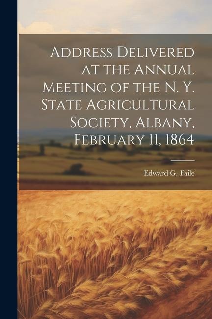 Address Delivered at the Annual Meeting of the N. Y. State Agricultural Society, Albany, February 11, 1864