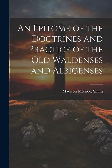 An Epitome of the Doctrines and Practice of the Old Waldenses and Albigenses