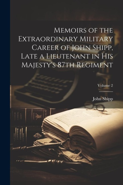Memoirs of the Extraordinary Military Career of John Shipp, Late a Lieutenant in His Majestys 87th Regiment; Volume 2