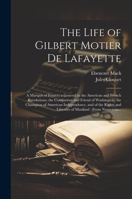 The Life of Gilbert Motier De Lafayette: A Marquis of France; a General in the American and French Revolutions; the Compatriot and Friend of Washington; the Champion of American Independence, and of the Rights and Liberties of Mankind: From Numerous...