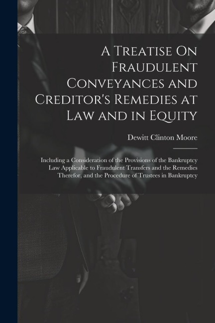 A Treatise On Fraudulent Conveyances and Creditors Remedies at Law and in Equity: Including a Consideration of the Provisions of the Bankruptcy Law A