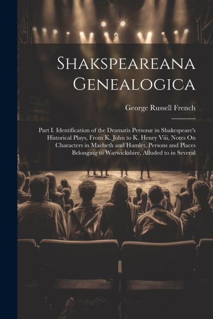 Shakspeareana Genealogica: Part I. Identification of the Dramatis Personæ in Shakespeare's Historical Plays, From K. John to K. Henry Viii, Notes On Characters in Macbeth and Hamlet, Persons and Places Belonging to Warwickshire, Alluded to in Several