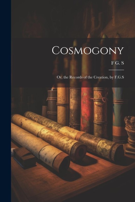 Cosmogony: Or, the Records of the Creation, by F.G.S