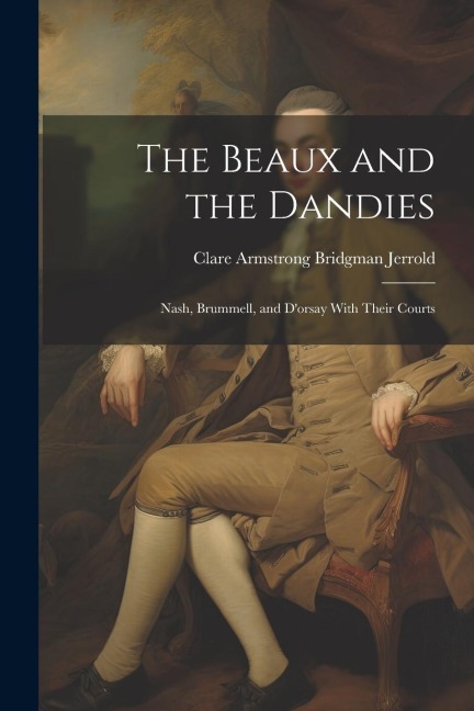 The Beaux and the Dandies: Nash, Brummell, and Dorsay With Their Courts
