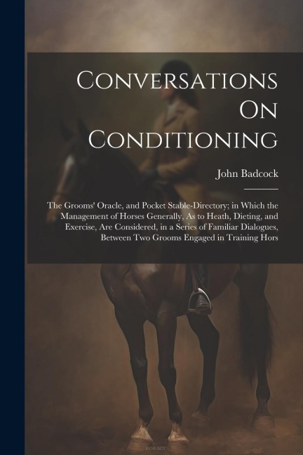 Conversations On Conditioning: The Grooms Oracle, and Pocket Stable-Directory; in Which the Management of Horses Generally, As to Heath, Dieting, and Exercise, Are Considered, in a Series of Familiar Dialogues, Between Two Grooms Engaged in Training Hors