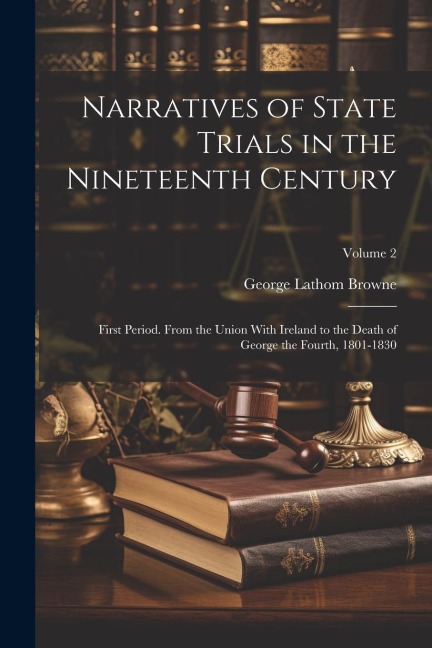 Narratives of State Trials in the Nineteenth Century: First Period. From the Union With Ireland to the Death of George the Fourth, 1801-1830; Volume 2