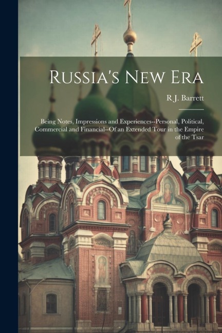 Russia's New Era: Being Notes, Impressions and Experiences--Personal, Political, Commercial and Financial--Of an Extended Tour in the Empire of the Tsar