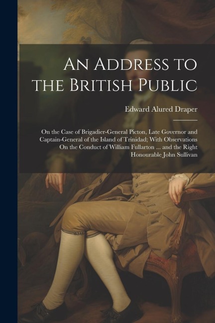 An Address to the British Public: On the Case of Brigadier-General Picton, Late Governor and Captain-General of the Island of Trinidad; With Observati
