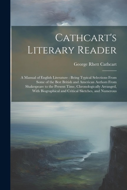 Cathcart's Literary Reader: A Manual of English Literature: Being Typical Selections From Some of the Best British and American Authors From Shake