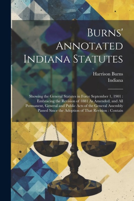 Burns' Annotated Indiana Statutes: Showing the General Statutes in Force September 1, 1901: Embracing the Revision of 1881 As Amended, and All Permane
