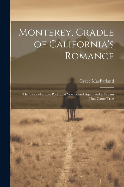 Monterey, Cradle of Californias Romance: The Story of a Lost Port That Was Found Again and a Dream That Came True