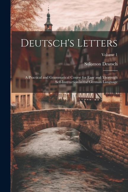 Deutschs Letters: A Practical and Grammatical Course for Easy and Thorough Self-Instruction in the German Language; Volume 1