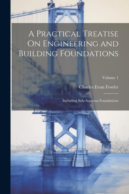 A Practical Treatise On Engineering and Building Foundations: Including Sub-Aqueous Foundations; Volume 1