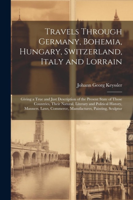 Travels Through Germany, Bohemia, Hungary, Switzerland, Italy and Lorrain: Giving a True and Just Description of the Present State of Those Countries,