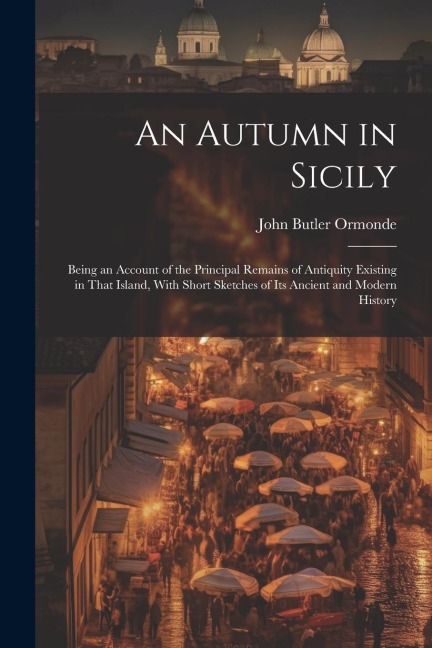 An Autumn in Sicily: Being an Account of the Principal Remains of Antiquity Existing in That Island, With Short Sketches of Its Ancient and Modern History