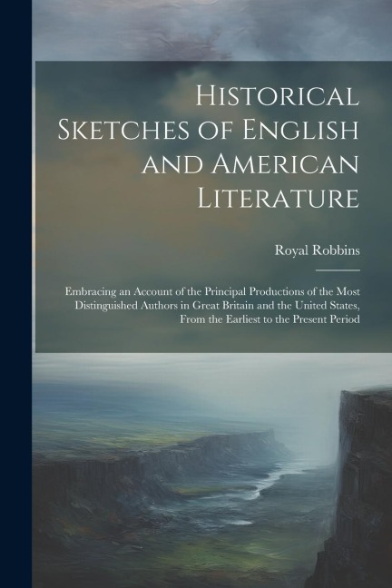 Historical Sketches of English and American Literature: Embracing an Account of the Principal Productions of the Most Distinguished Authors in Great Britain and the United States, From the Earliest to the Present Period
