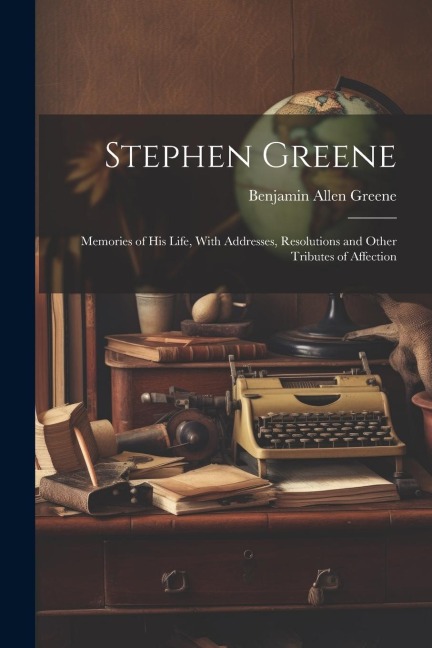 Stephen Greene: Memories of His Life, With Addresses, Resolutions and Other Tributes of Affection