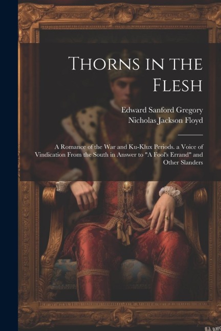 Thorns in the Flesh: A Romance of the War and Ku-Klux Periods. a Voice of Vindication From the South in Answer to "A Fool's Errand" and Other Slanders