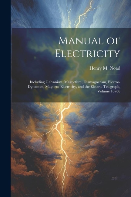 Manual of Electricity: Including Galvanism, Magnetism, Diamagnetism, Electro-Dynamics, Magneto-Electricity, and the Electric Telegraph, Volume 10766
