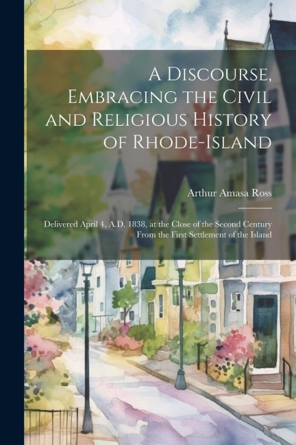 A Discourse, Embracing the Civil and Religious History of Rhode-Island: Delivered April 4, A.D. 1838, at the Close of the Second Century From the First Settlement of the Island
