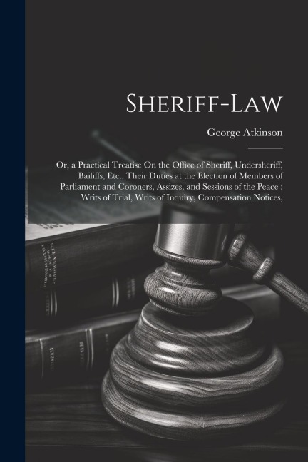 Sheriff-Law: Or, a Practical Treatise On the Office of Sheriff, Undersheriff, Bailiffs, Etc., Their Duties at the Election of Membe