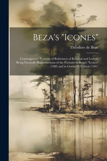 Bezas Icones: Contemporary Portraits of Reformers of Religion and Letters; Being Facsimile Reproductions of the Portraits in Bezas Icones (1580) and in Goulards Edition (1581)