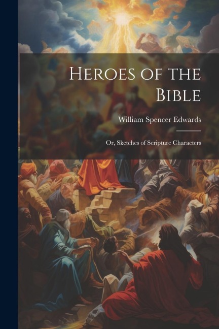 Heroes of the Bible: Or, Sketches of Scripture Characters