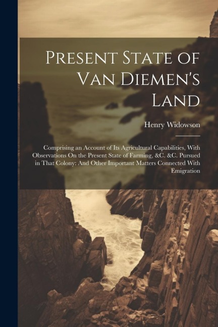 Present State of Van Diemen's Land: Comprising an Account of Its Agricultural Capabilities, With Observations On the Present State of Farming, &c. &c.
